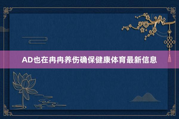 AD也在冉冉养伤确保健康体育最新信息