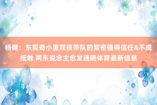 杨健：东契奇小里双核带队的繁密值得信任&不成抵触 两东说念主愈发通晓体育最新信息