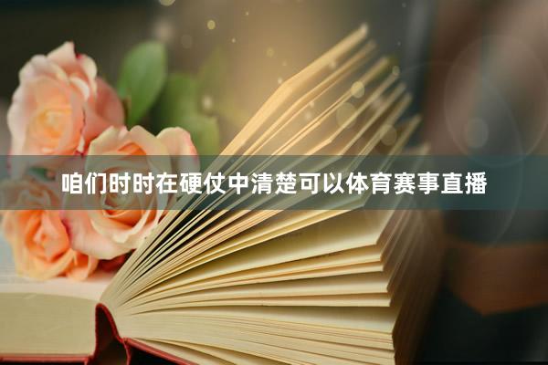 咱们时时在硬仗中清楚可以体育赛事直播