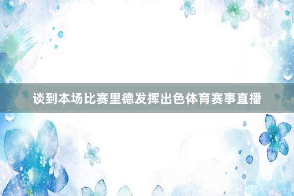 谈到本场比赛里德发挥出色体育赛事直播