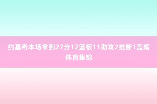 约基奇本场拿到27分12篮板11助攻2抢断1盖帽体育集锦