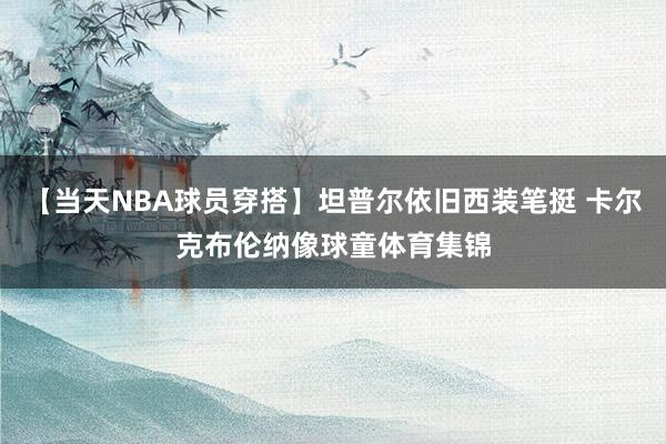 【当天NBA球员穿搭】坦普尔依旧西装笔挺 卡尔克布伦纳像球童体育集锦