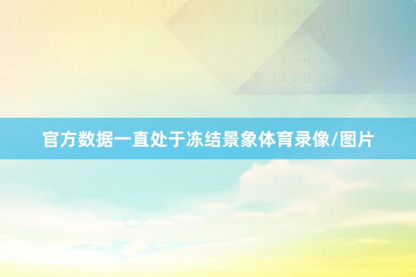 官方数据一直处于冻结景象体育录像/图片