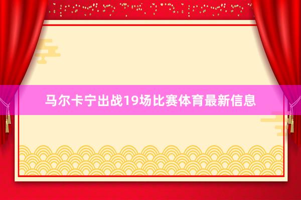 马尔卡宁出战19场比赛体育最新信息