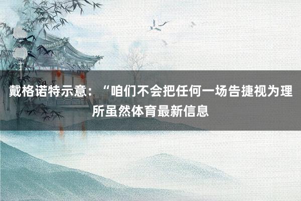 戴格诺特示意：“咱们不会把任何一场告捷视为理所虽然体育最新信息
