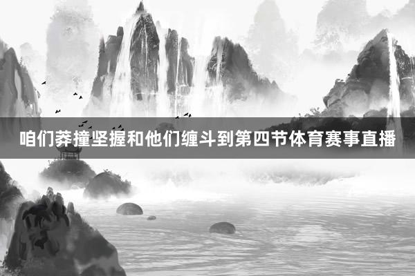 咱们莽撞坚握和他们缠斗到第四节体育赛事直播