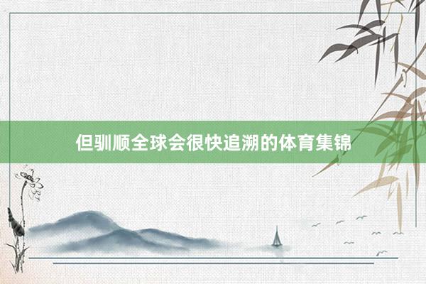 但驯顺全球会很快追溯的体育集锦
