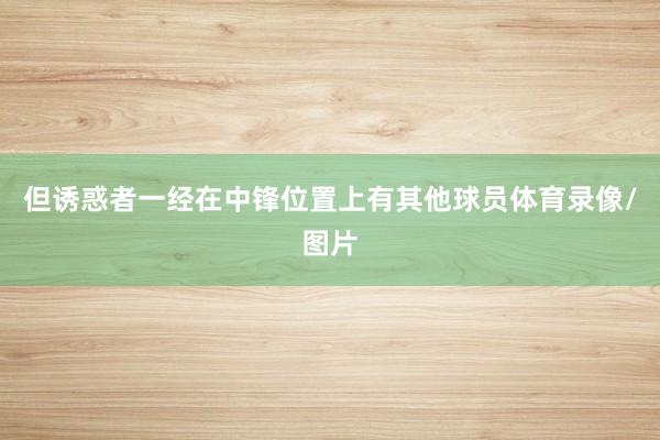 但诱惑者一经在中锋位置上有其他球员体育录像/图片