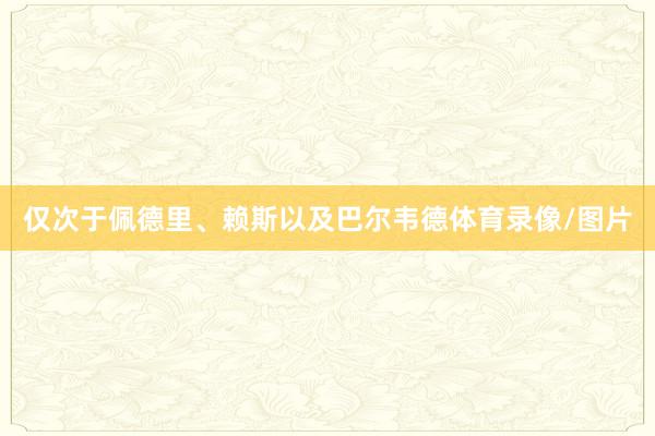 仅次于佩德里、赖斯以及巴尔韦德体育录像/图片