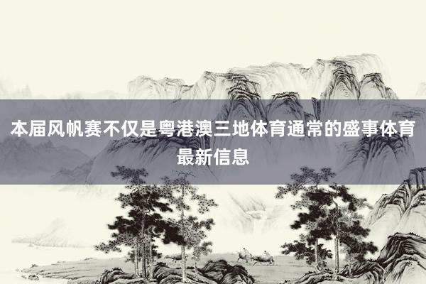 本届风帆赛不仅是粤港澳三地体育通常的盛事体育最新信息