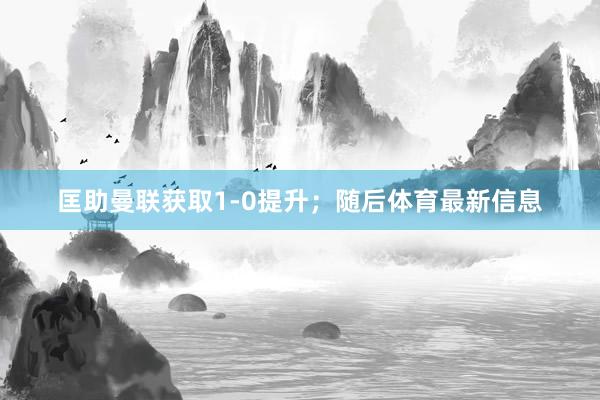 匡助曼联获取1-0提升；随后体育最新信息
