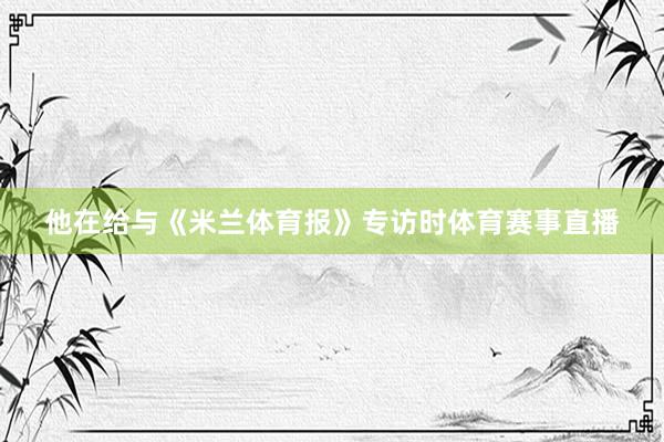 他在给与《米兰体育报》专访时体育赛事直播
