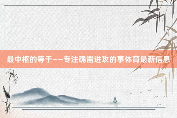 最中枢的等于——专注确凿进攻的事体育最新信息