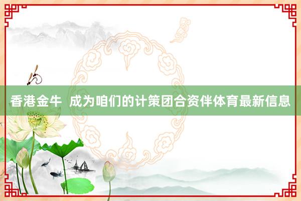 香港金牛  成为咱们的计策团合资伴体育最新信息