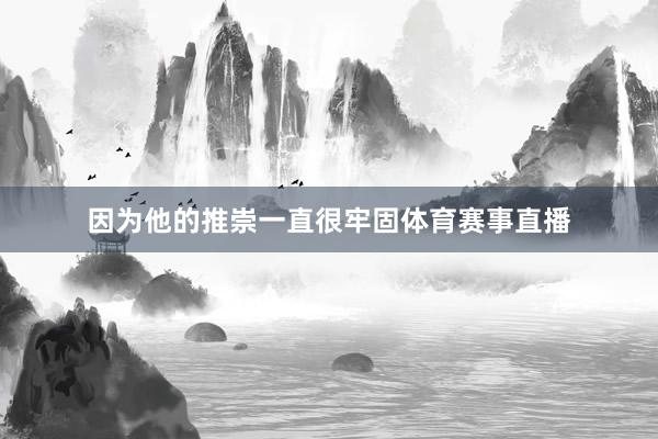 因为他的推崇一直很牢固体育赛事直播