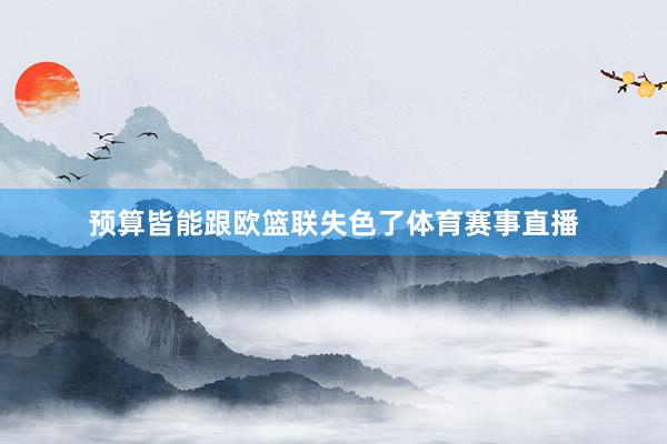预算皆能跟欧篮联失色了体育赛事直播