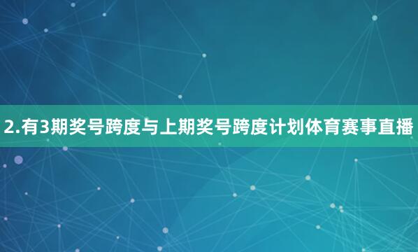 2.有3期奖号跨度与上期奖号跨度计划体育赛事直播