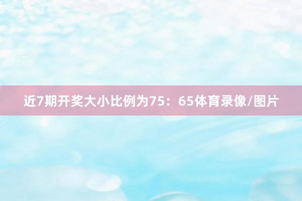 近7期开奖大小比例为75：65体育录像/图片