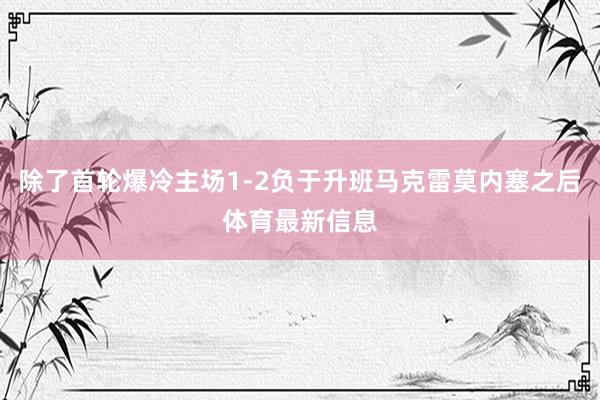 除了首轮爆冷主场1-2负于升班马克雷莫内塞之后体育最新信息