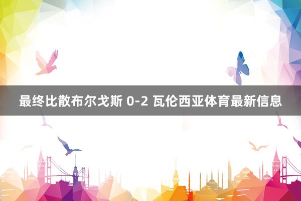 最终比散布尔戈斯 0-2 瓦伦西亚体育最新信息