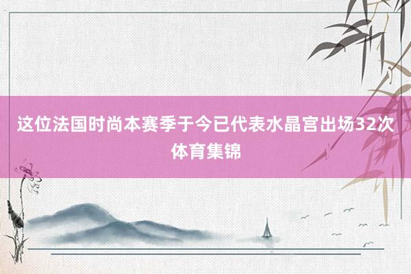 这位法国时尚本赛季于今已代表水晶宫出场32次体育集锦