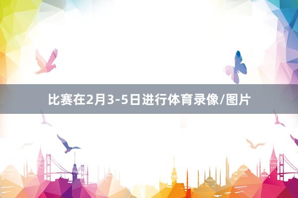 比赛在2月3-5日进行体育录像/图片