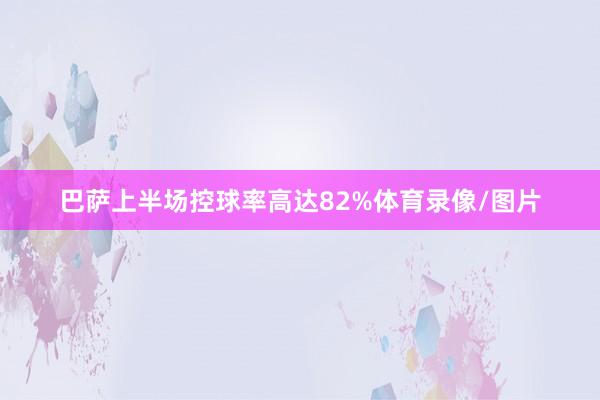 巴萨上半场控球率高达82%体育录像/图片