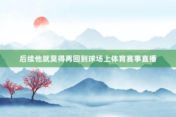 后续他就莫得再回到球场上体育赛事直播