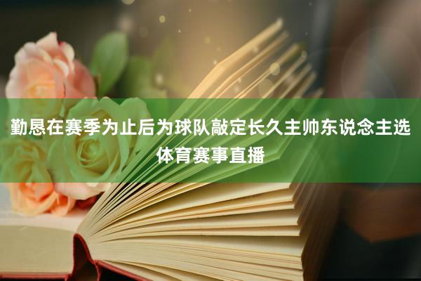 勤恳在赛季为止后为球队敲定长久主帅东说念主选体育赛事直播