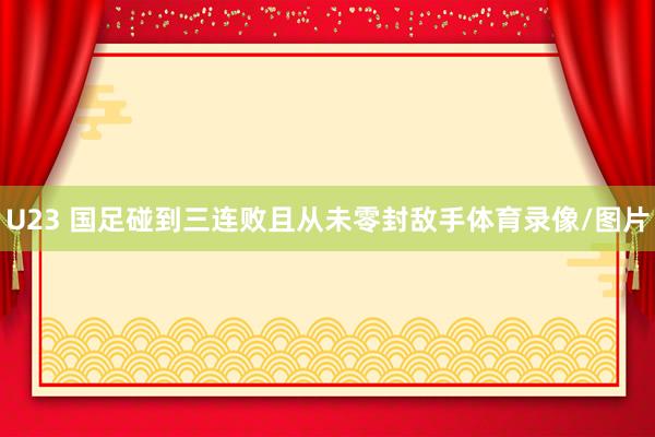 U23 国足碰到三连败且从未零封敌手体育录像/图片