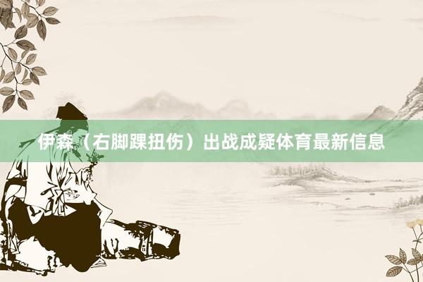 伊森（右脚踝扭伤）出战成疑体育最新信息