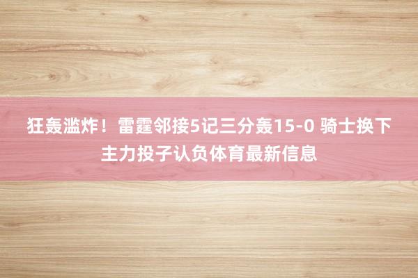狂轰滥炸！雷霆邻接5记三分轰15-0 骑士换下主力投子认负体育最新信息