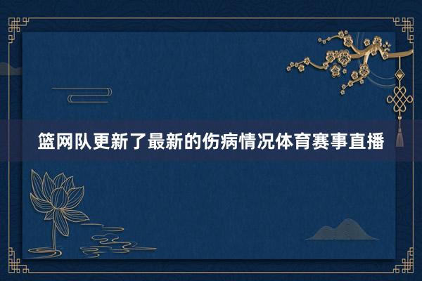 篮网队更新了最新的伤病情况体育赛事直播