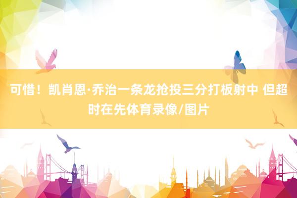 可惜！凯肖恩·乔治一条龙抢投三分打板射中 但超时在先体育录像/图片
