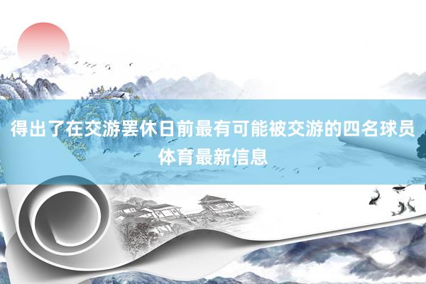 得出了在交游罢休日前最有可能被交游的四名球员体育最新信息
