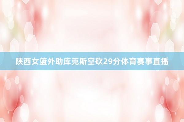 陕西女篮外助库克斯空砍29分体育赛事直播