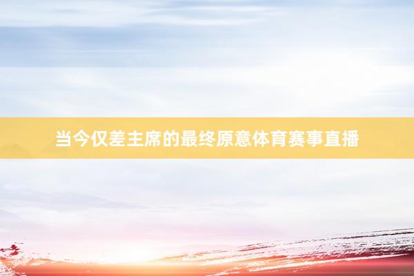 当今仅差主席的最终原意体育赛事直播
