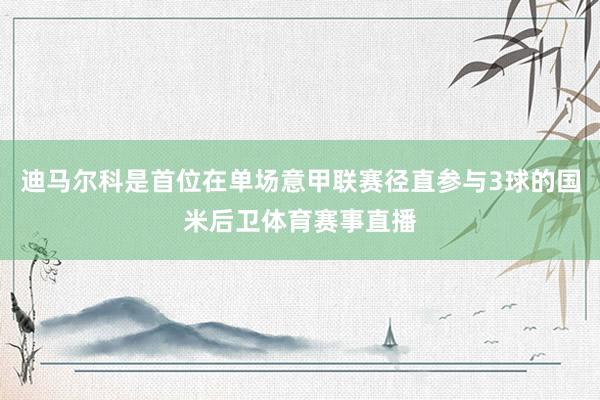 迪马尔科是首位在单场意甲联赛径直参与3球的国米后卫体育赛事直播