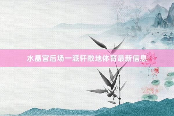 水晶宫后场一派轩敞地体育最新信息