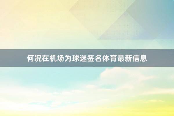 何况在机场为球迷签名体育最新信息