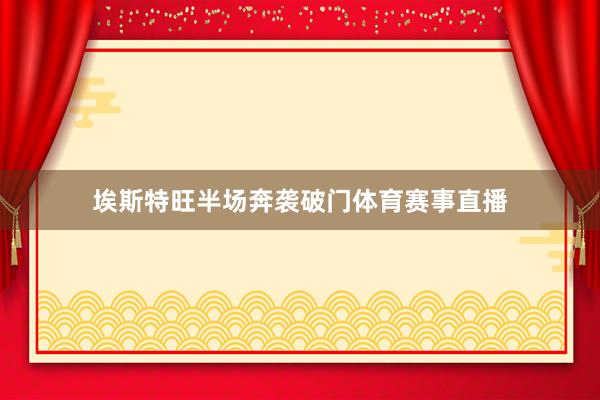 埃斯特旺半场奔袭破门体育赛事直播