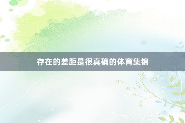 存在的差距是很真确的体育集锦