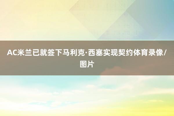 AC米兰已就签下马利克·西塞实现契约体育录像/图片