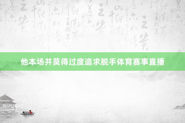 他本场并莫得过度追求脱手体育赛事直播