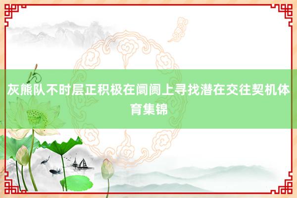 灰熊队不时层正积极在阛阓上寻找潜在交往契机体育集锦