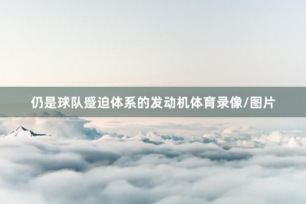 仍是球队蹙迫体系的发动机体育录像/图片
