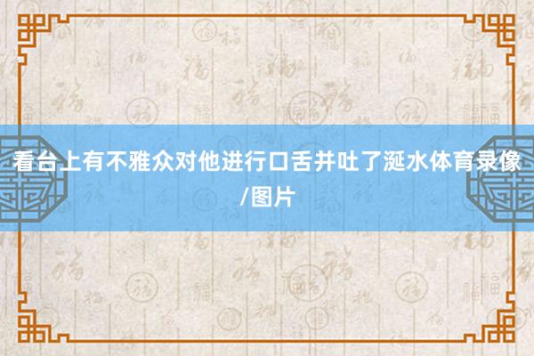 看台上有不雅众对他进行口舌并吐了涎水体育录像/图片