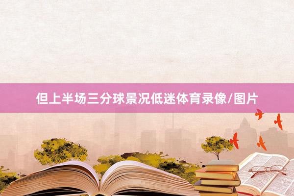 但上半场三分球景况低迷体育录像/图片