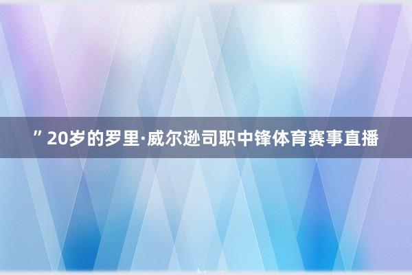 ”20岁的罗里·威尔逊司职中锋体育赛事直播