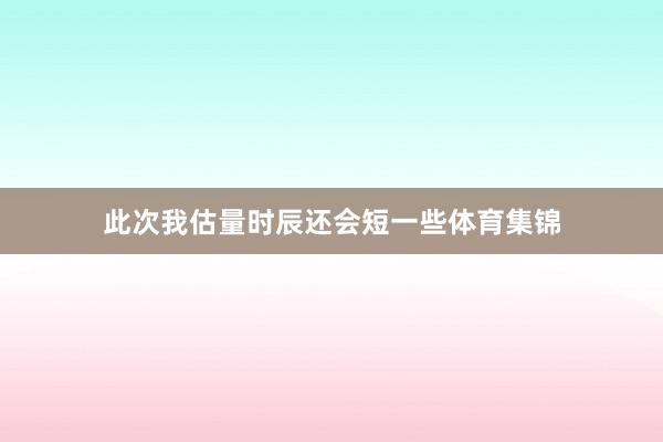 此次我估量时辰还会短一些体育集锦